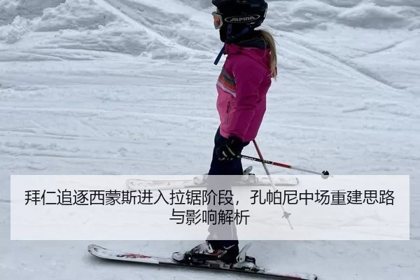 拜仁追逐西蒙斯进入拉锯阶段，孔帕尼中场重建思路与影响解析