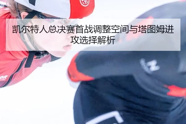 凯尔特人总决赛首战调整空间与塔图姆进攻选择解析