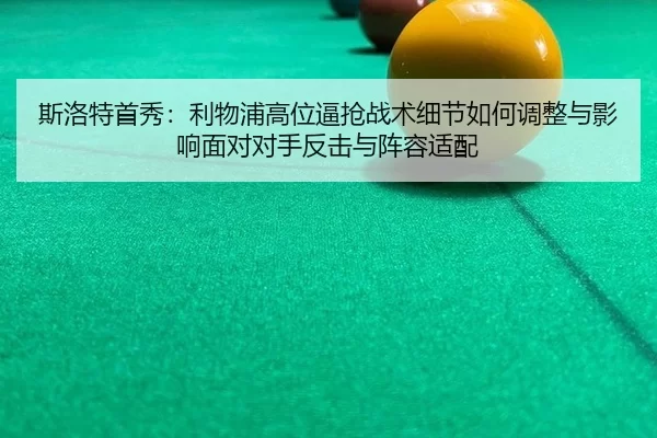 斯洛特首秀：利物浦高位逼抢战术细节如何调整与影响面对对手反击与阵容适配